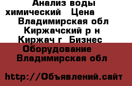 Анализ воды химический › Цена ­ 3 300 - Владимирская обл., Киржачский р-н, Киржач г. Бизнес » Оборудование   . Владимирская обл.